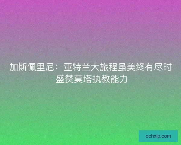 加斯佩里尼：亚特兰大旅程虽美终有尽时 盛赞莫塔执教能力