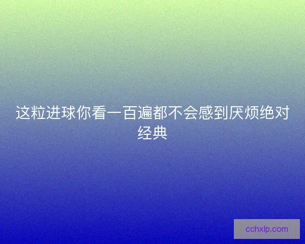 这粒进球你看一百遍都不会感到厌烦绝对经典