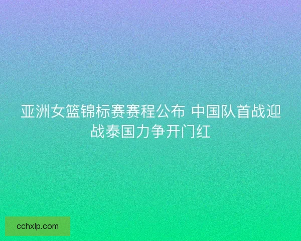 亚洲女篮锦标赛赛程公布 中国队首战迎战泰国力争开门红